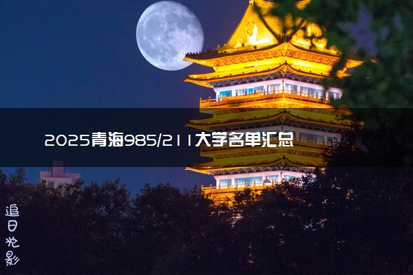 2025青海985/211大学名单汇总 含院校排名及录取分数线