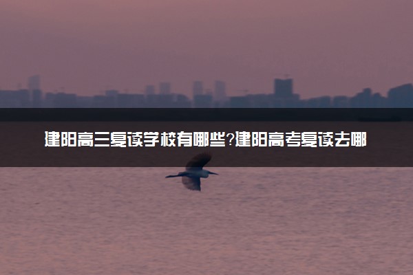 建阳高三复读学校有哪些？建阳高考复读去哪里好