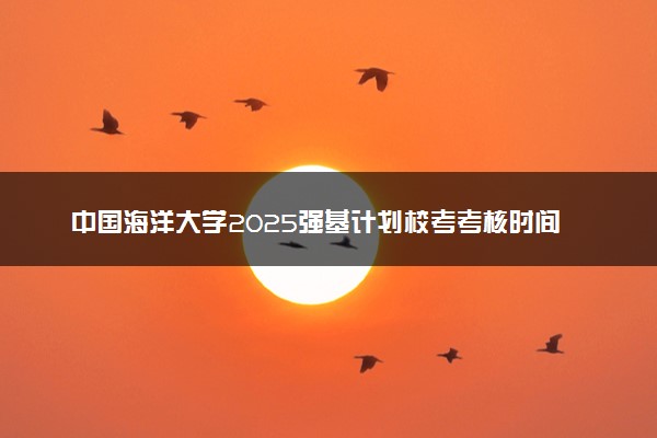 中国海洋大学2025强基计划校考考核时间公布 附考生确认网址时间