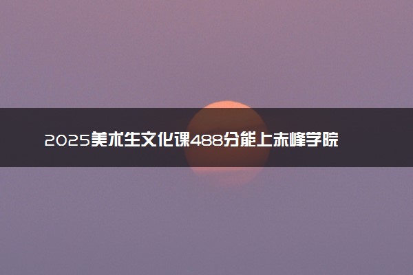 2025美术生文化课488分能上赤峰学院吗