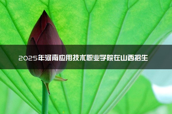 2025年河南应用技术职业学院在山西招生代码：2120 专业代码及报考指南