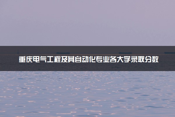 重庆电气工程及其自动化专业各大学录取分数线：最低431分能上 开设院校及位次