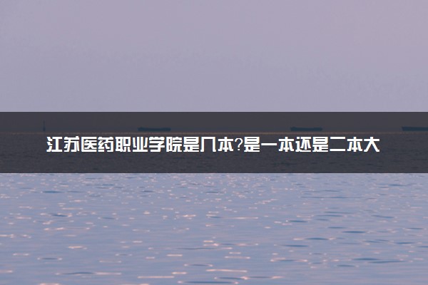 江苏医药职业学院是几本？是一本还是二本大学
