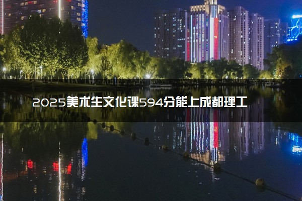 2025美术生文化课594分能上成都理工大学吗