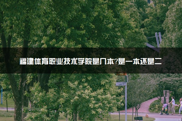 福建体育职业技术学院是几本？是一本还是二本大学