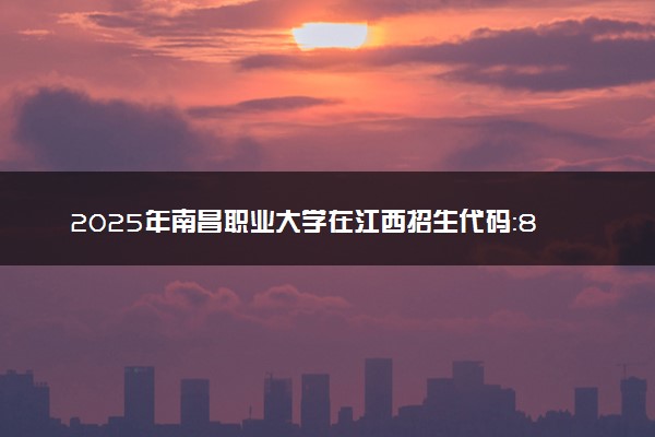 2025年南昌职业大学在江西招生代码：8612 专业代码及报考指南