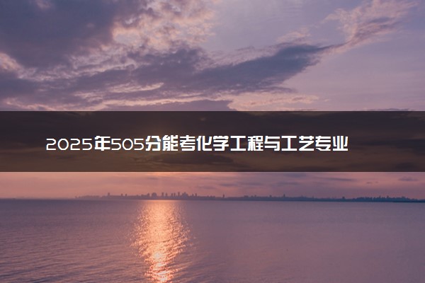 2025年505分能考化学工程与工艺专业吗 505分化学工程与工艺专业大学推荐