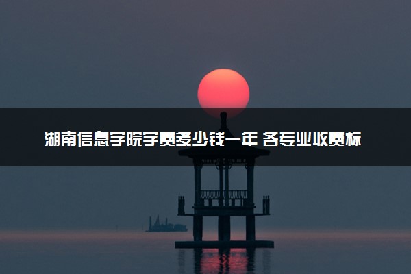 湖南信息学院学费多少钱一年 各专业收费标准（2025年参考）
