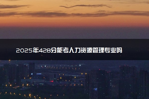 2025年428分能考人力资源管理专业吗 428分人力资源管理专业大学推荐