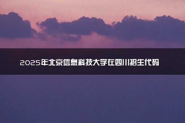 2025年北京信息科技大学在四川招生代码：1123 专业代码及报考指南