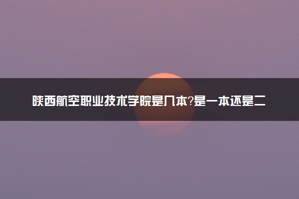 陕西航空职业技术学院是几本？是一本还是二本大学