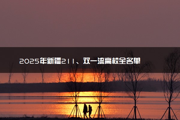 2025年新疆211、双一流高校全名单 最低多少分能上