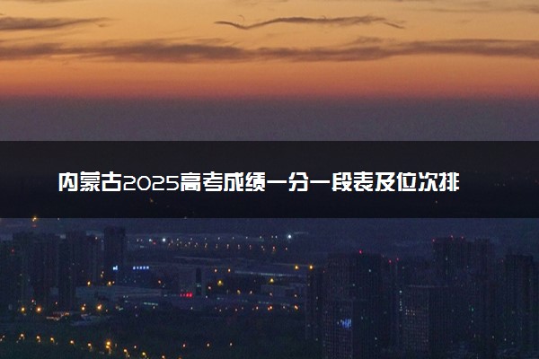 内蒙古2025高考成绩一分一段表及位次排名查询（完整版）