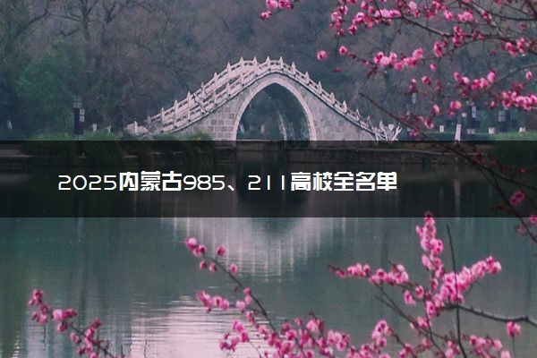 2025内蒙古985、211高校全名单 最值得上的院校推荐