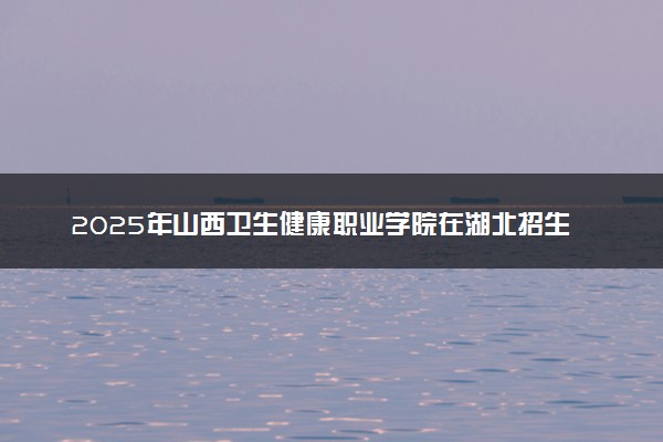 2025年山西卫生健康职业学院在湖北招生代码及专业代码 山西卫生健康职业学院湖北代码是多少？怎么查询？