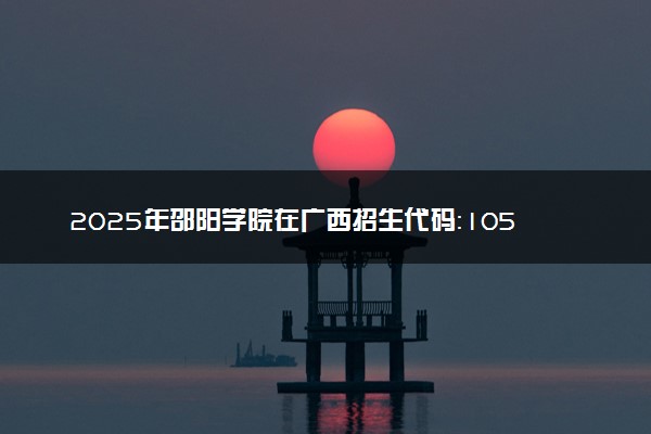 2025年邵阳学院在广西招生代码：10547 专业代码及报考指南