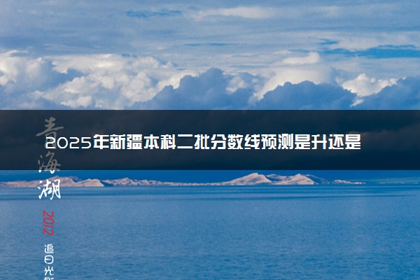 2025年新疆本科二批分数线预测是升还是降 预估二本线大概多少分