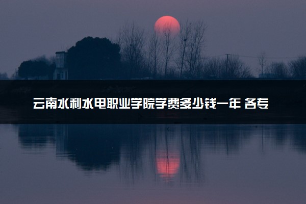 云南水利水电职业学院学费多少钱一年 各专业收费标准（2025年参考）