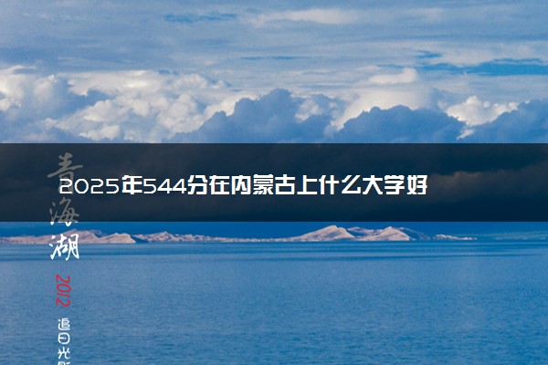 2025年544分在内蒙古上什么大学好 近三年录取分数线是多少