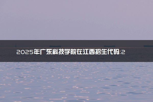 2025年广东科技学院在江西招生代码：2690 专业代码及报考指南