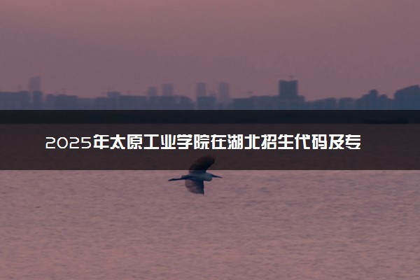 2025年太原工业学院在湖北招生代码及专业代码 太原工业学院湖北代码是多少？怎么查询？