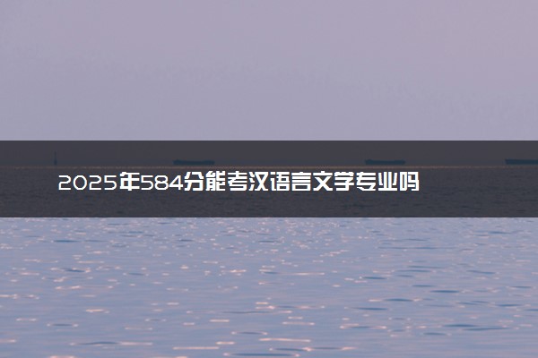2025年584分能考汉语言文学专业吗 584分汉语言文学专业大学推荐