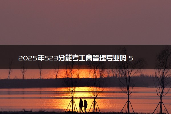 2025年523分能考工商管理专业吗 523分工商管理专业大学推荐