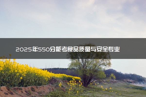 2025年550分能考食品质量与安全专业吗 550分食品质量与安全专业大学推荐