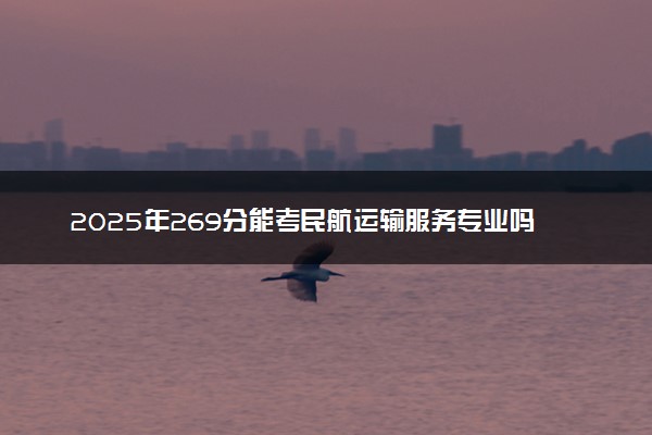2025年269分能考民航运输服务专业吗 269分民航运输服务专业大学推荐