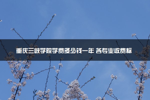 重庆三峡学院学费多少钱一年 各专业收费标准（2025年参考）