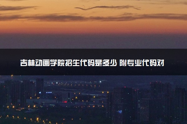 吉林动画学院招生代码是多少 附专业代码对照表（2025参考）