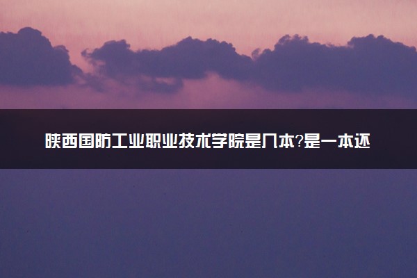 陕西国防工业职业技术学院是几本？是一本还是二本大学