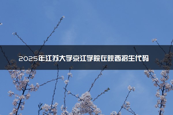 2025年江苏大学京江学院在陕西招生代码及专业代码 江苏大学京江学院陕西代码是多少？怎么查询？