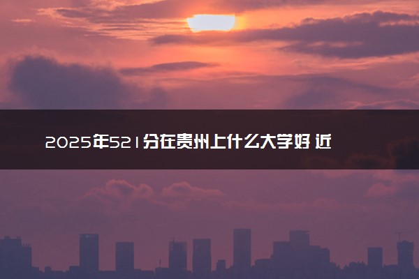 2025年521分在贵州上什么大学好 近三年录取分数线是多少