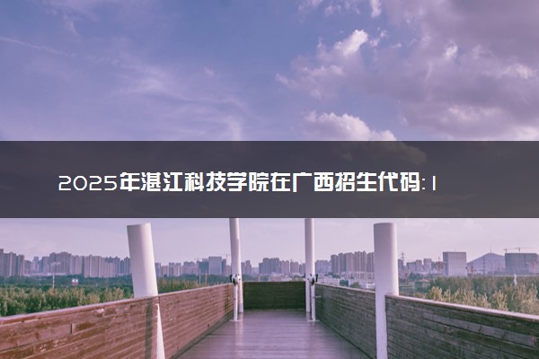 2025年湛江科技学院在广西招生代码：12622 专业代码及报考指南