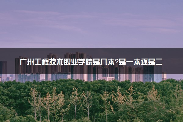 广州工程技术职业学院是几本？是一本还是二本大学