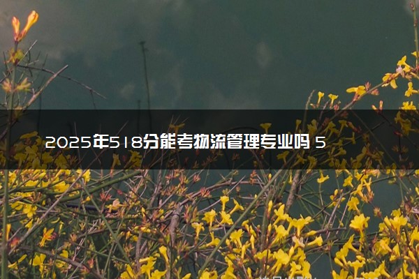 2025年518分能考物流管理专业吗 518分物流管理专业大学推荐