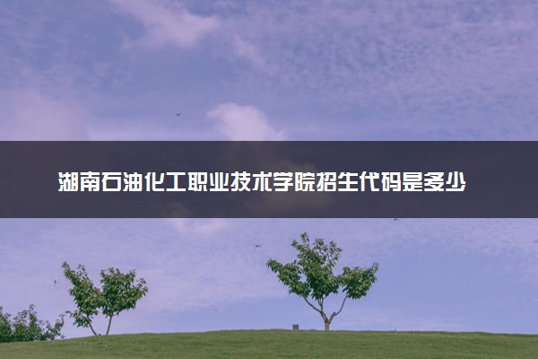 湖南石油化工职业技术学院招生代码是多少 附专业代码对照表（2025参考）