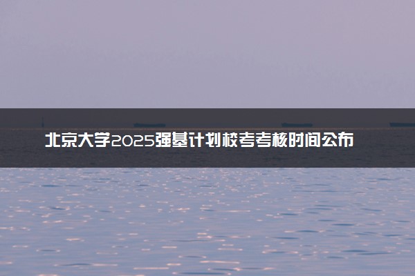 北京大学2025强基计划校考考核时间公布 附考生确认网址时间