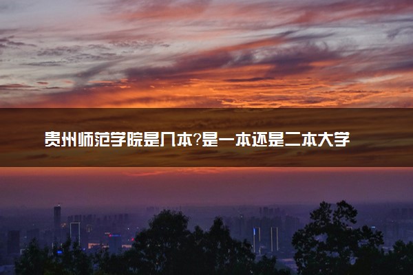 贵州师范学院是几本？是一本还是二本大学