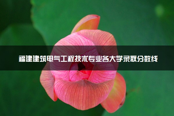 福建建筑电气工程技术专业各大学录取分数线：最低385分能上 开设院校及位次