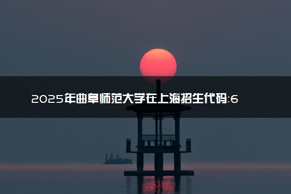2025年曲阜师范大学在上海招生代码：657 专业代码及报考指南