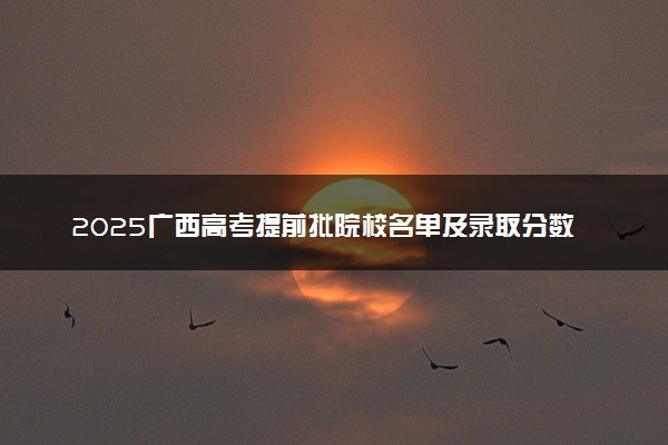 2025广西高考提前批院校名单及录取分数线 军校警校有哪些