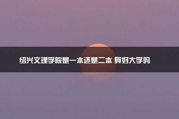 绍兴文理学院是一本还是二本 算好大学吗