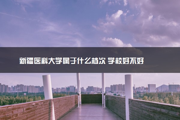 新疆医科大学属于什么档次 学校好不好