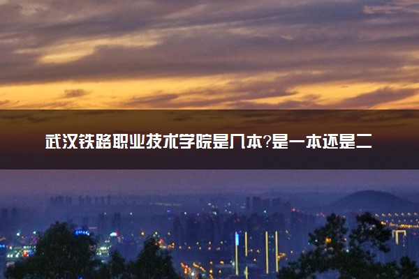 武汉铁路职业技术学院是几本？是一本还是二本大学