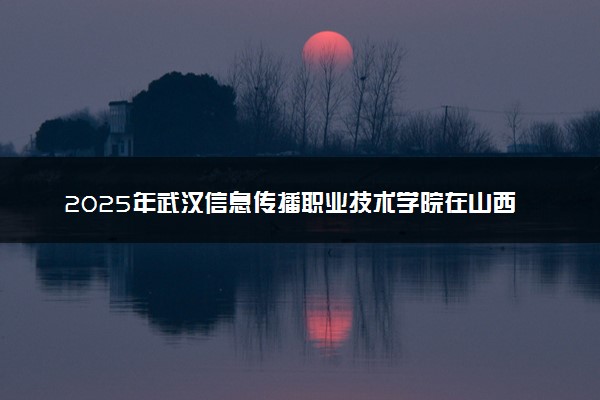 2025年武汉信息传播职业技术学院在山西招生代码：5335 专业代码及报考指南