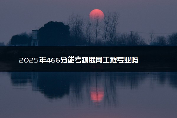 2025年466分能考物联网工程专业吗 466分物联网工程专业大学推荐