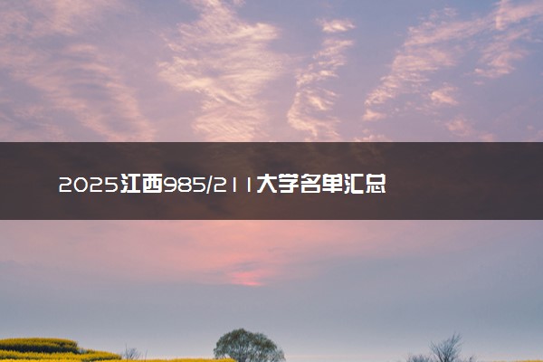 2025江西985/211大学名单汇总 含院校排名及录取分数线