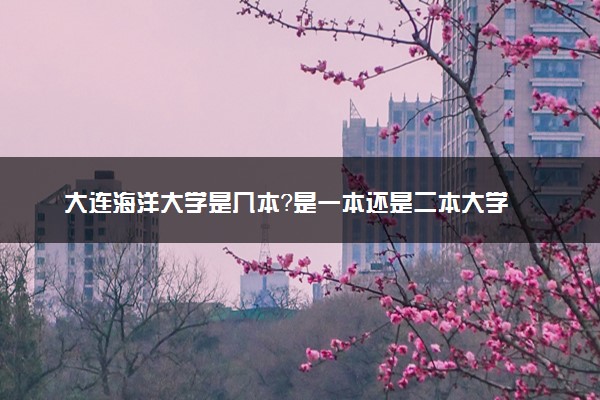 大连海洋大学是几本？是一本还是二本大学